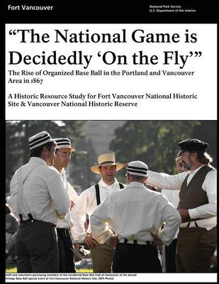 Book cover for "That National Game is Decidedly 'On the Fly'" The Rise of Organized Base Ball in the Portland and Vancouver Area in 1867 - A Historic Resource study for Fort Vancouver National Historic Site & Vancouver National Historic Reserve