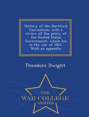 Book cover for History of the Hartford Convention; With a Review of the Policy of the United States Government, Which Led to the War of 1812. with an Appendix - War College Series