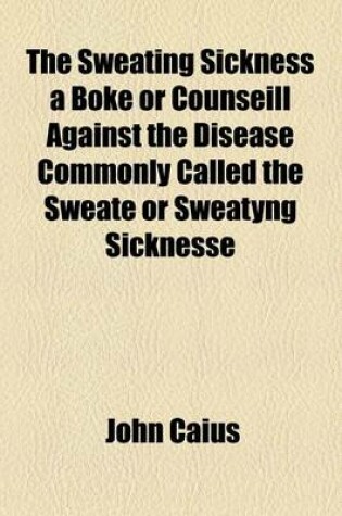 Cover of The Sweating Sickness a Boke or Counseill Against the Disease Commonly Called the Sweate or Sweatyng Sicknesse