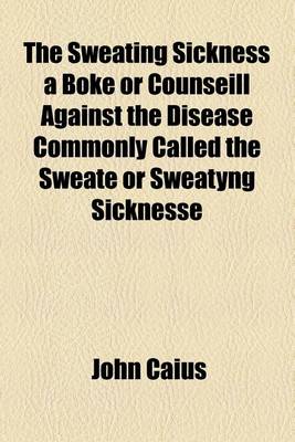 Book cover for The Sweating Sickness a Boke or Counseill Against the Disease Commonly Called the Sweate or Sweatyng Sicknesse