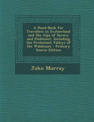 Book cover for A Hand-Book for Travellers in Switzerland and the Alps of Savory and Piedmont, Including the Protestant Valleys of the Waldenses - Primary Source Ed