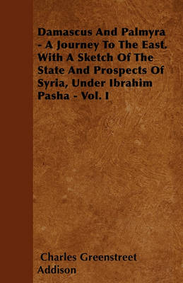 Book cover for Damascus And Palmyra - A Journey To The East. With A Sketch Of The State And Prospects Of Syria, Under Ibrahim Pasha - Vol. I