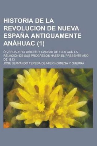 Cover of Historia de La Revolucion de Nueva Espana Antiguamente Anahuac; O Verdadero Origen y Causas de Ella Con La Relacion de Sus Progresos Hasta El Presente Ano de 1813 (1)