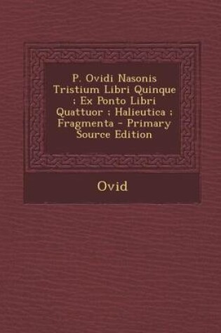 Cover of P. Ovidi Nasonis Tristium Libri Quinque; Ex Ponto Libri Quattuor; Halieutica; Fragmenta - Primary Source Edition