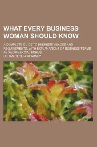 Cover of What Every Business Woman Should Know; A Complete Guide to Business Usages and Requirements, with Explanations of Business Terms and Commercial Forms