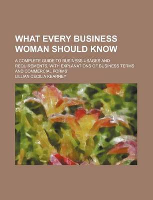 Book cover for What Every Business Woman Should Know; A Complete Guide to Business Usages and Requirements, with Explanations of Business Terms and Commercial Forms