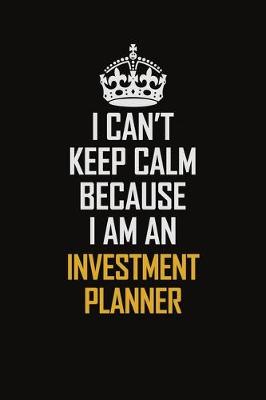 Book cover for I Can't Keep Calm Because I Am An Investment Planner