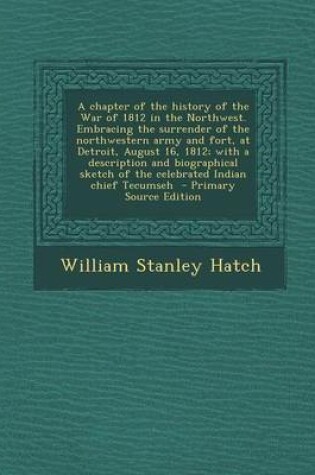 Cover of A Chapter of the History of the War of 1812 in the Northwest. Embracing the Surrender of the Northwestern Army and Fort, at Detroit, August 16, 1812; With a Description and Biographical Sketch of the Celebrated Indian Chief Tecumseh