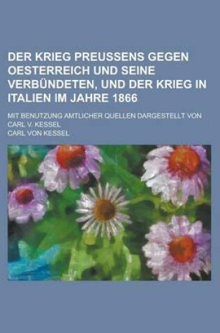 Cover of Der Krieg Preussens Gegen Oesterreich Und Seine Verbundeten, Und Der Krieg in Italien Im Jahre 1866; Mit Benutzung Amtlicher Quellen Dargestellt Von Carl V. Kessel