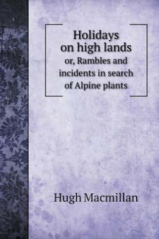 Cover of Holidays on high lands or, Rambles and incidents in search of Alpine plants
