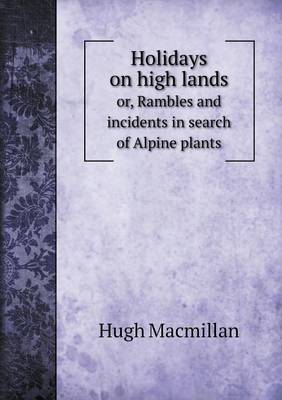 Book cover for Holidays on high lands or, Rambles and incidents in search of Alpine plants