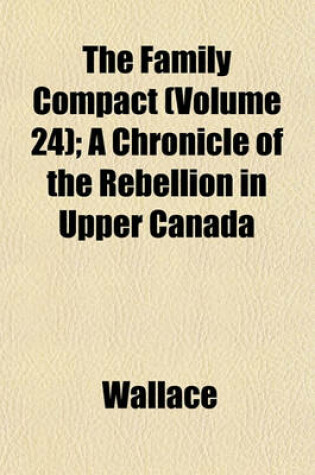Cover of The Family Compact (Volume 24); A Chronicle of the Rebellion in Upper Canada