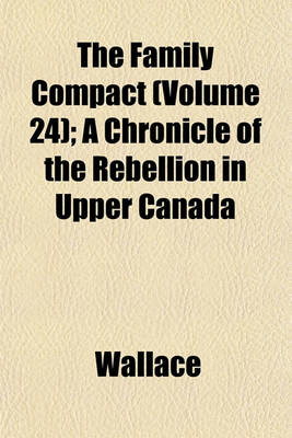 Book cover for The Family Compact (Volume 24); A Chronicle of the Rebellion in Upper Canada