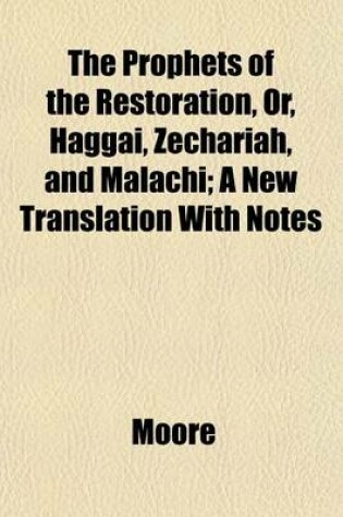 Cover of The Prophets of the Restoration, Or, Haggai, Zechariah, and Malachi; A New Translation with Notes