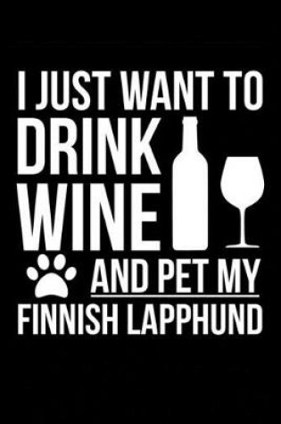 Cover of I just want to drink wine and pet my Finnish Lapphund dog mom dog dad Wine lover Journal Notebook