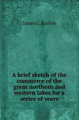 Cover of A brief sketch of the commerce of the great northern and western lakes for a series of years