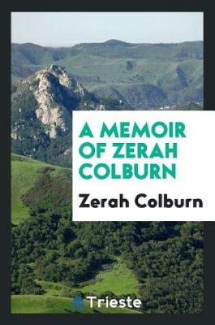 Cover of A Memoir of Zerah Colburn; Written by Himself. Containing an Account of the First Discovery of His Remarkable Powers; His Travels in America and Residence in Europe; A History of the Various Plans Devised for His Patronage; His Return to This Country, and t