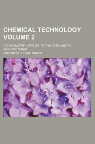 Cover of Chemical Technology Volume 2; Or, Chemistry, Applied to the Arts and to Manufactures