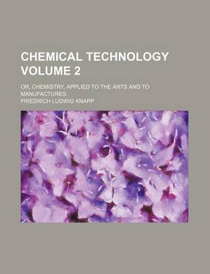 Book cover for Chemical Technology Volume 2; Or, Chemistry, Applied to the Arts and to Manufactures