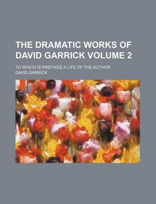 Book cover for The Dramatic Works of David Garrick Volume 2; To Which Is Prefixed a Life of the Author