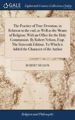 Book cover for The Practice of True Devotion, in Relation to the End, as Well as the Means of Religion; With an Office for the Holy Communion. by Robert Nelson, Esqr. the Sixteenth Edition. to Which Is Added the Character of the Author