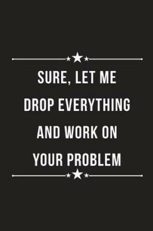 Cover of Sure, Let me Drop Everything and Work on Your Problem