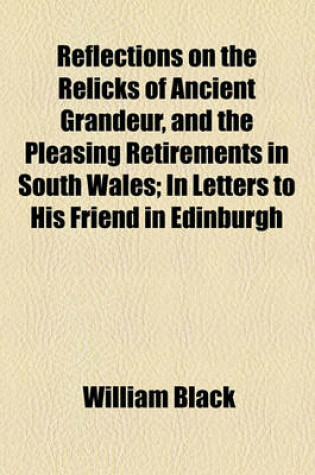 Cover of Reflections on the Relicks of Ancient Grandeur, and the Pleasing Retirements in South Wales; In Letters to His Friend in Edinburgh