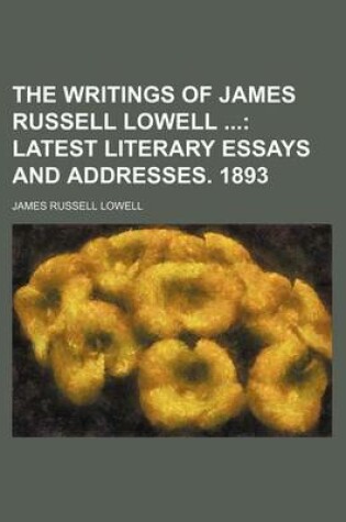 Cover of The Writings of James Russell Lowell (Volume 11); Latest Literary Essays and Addresses. 1893