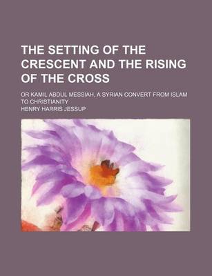 Book cover for The Setting of the Crescent and the Rising of the Cross; Or Kamil Abdul Messiah, a Syrian Convert from Islam to Christianity