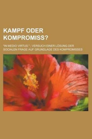 Cover of Kampf Oder Kompromiss?; In Medio Virtus. Versuch Einer Losung Der Socialen Frage Auf Grundlage Des Kompromisses