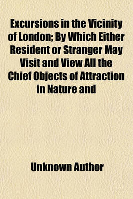 Book cover for Excursions in the Vicinity of London; By Which Either Resident or Stranger May Visit and View All the Chief Objects of Attraction in Nature and Art, Within a Circle of from Forty to Fifty Miles in Diameter, in Eight Excursions