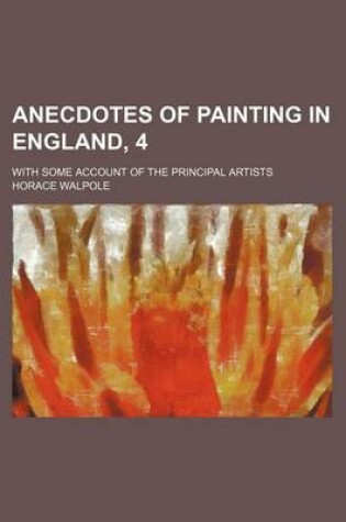 Cover of Anecdotes of Painting in England, 4; With Some Account of the Principal Artists