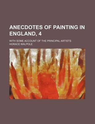 Book cover for Anecdotes of Painting in England, 4; With Some Account of the Principal Artists