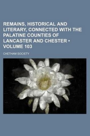 Cover of Remains, Historical and Literary, Connected with the Palatine Counties of Lancaster and Chester (Volume 103)