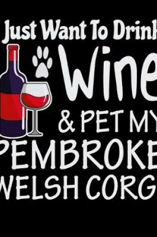 Cover of I Just Want to Drink Wine & Pet My Pembroke Welsh Corgi