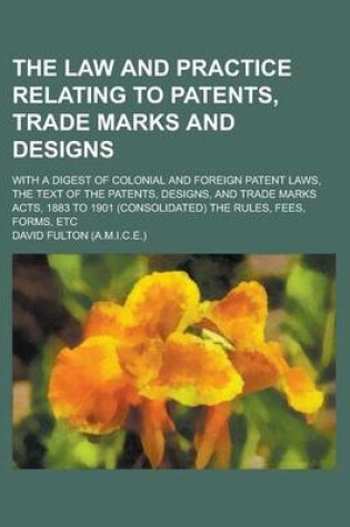 Cover of The Law and Practice Relating to Patents, Trade Marks and Designs; With a Digest of Colonial and Foreign Patent Laws, the Text of the Patents, Designs