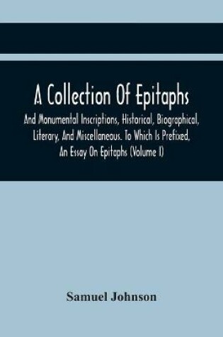 Cover of A Collection Of Epitaphs And Monumental Inscriptions, Historical, Biographical, Literary, And Miscellaneous. To Which Is Prefixed, An Essay On Epitaphs (Volume I)