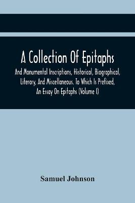 Book cover for A Collection Of Epitaphs And Monumental Inscriptions, Historical, Biographical, Literary, And Miscellaneous. To Which Is Prefixed, An Essay On Epitaphs (Volume I)