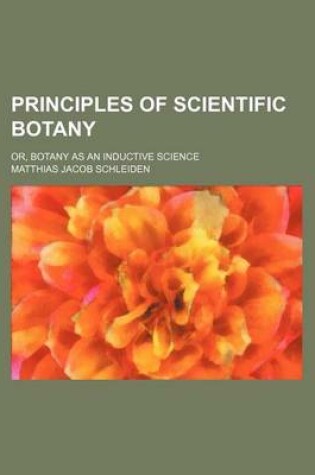 Cover of Principles of Scientific Botany; Or, Botany as an Inductive Science