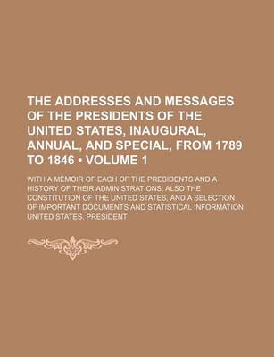 Book cover for The Addresses and Messages of the Presidents of the United States, Inaugural, Annual, and Special, from 1789 to 1846 (Volume 1); With a Memoir of Each of the Presidents and a History of Their Administrations Also the Constitution of the United States, and