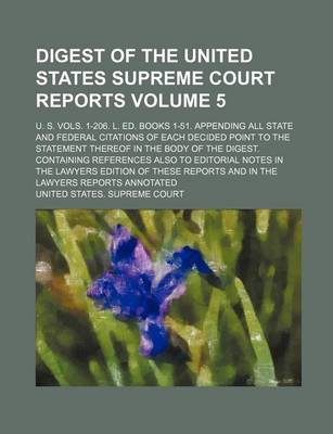 Book cover for Digest of the United States Supreme Court Reports; U. S. Vols. 1-206. L. Ed. Books 1-51. Appending All State and Federal Citations of Each Decided Point to the Statement Thereof in the Body of the Digest. Containing References Volume 5