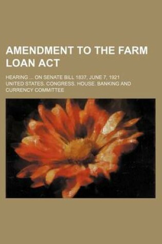 Cover of Amendment to the Farm Loan ACT; Hearing on Senate Bill 1837, June 7, 1921