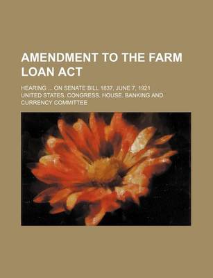 Book cover for Amendment to the Farm Loan ACT; Hearing on Senate Bill 1837, June 7, 1921