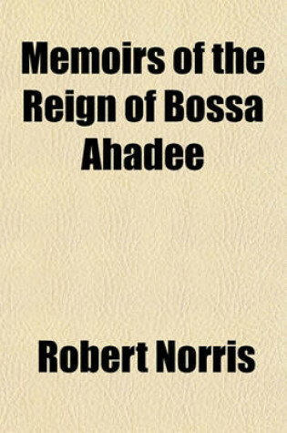 Cover of Memoirs of the Reign of Bossa Ahadee; King of Dahomy, an Inland Country of Guiney. to Which Are Added, the Author's Journey to Abomey, the Capital and a Short Account of the African Slave Trade. by Robert Norris. Illustrated with a New Map