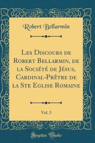 Cover of Les Discours de Robert Bellarmin, de la Societe de Jesus, Cardinal-Pretre de la Ste Eglise Romaine, Vol. 3 (Classic Reprint)