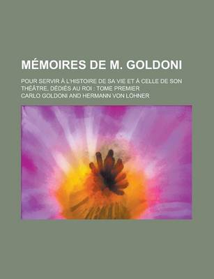 Book cover for Memoires de M. Goldoni; Pour Servir A L'Histoire de Sa Vie Et a Celle de Son Theatre, Dedies Au Roi