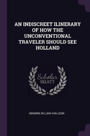 Cover of An Indiscreet Ilinerary of How the Unconventional Traveler Should See Holland