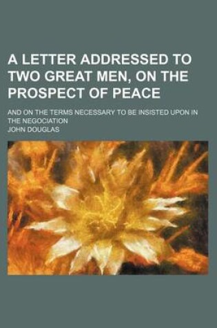 Cover of A Letter Addressed to Two Great Men, on the Prospect of Peace; And on the Terms Necessary to Be Insisted Upon in the Negociation