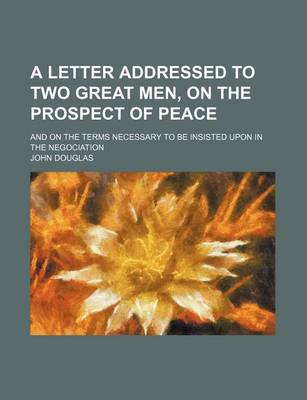 Book cover for A Letter Addressed to Two Great Men, on the Prospect of Peace; And on the Terms Necessary to Be Insisted Upon in the Negociation