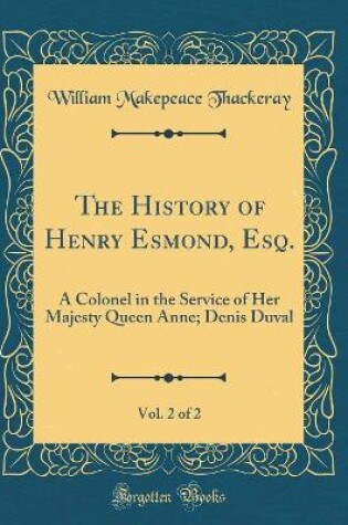 Cover of The History of Henry Esmond, Esq., Vol. 2 of 2: A Colonel in the Service of Her Majesty Queen Anne; Denis Duval (Classic Reprint)